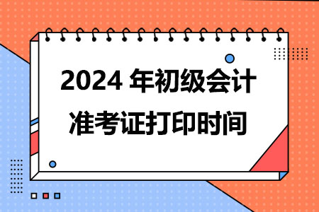 2024年初级会计准考证打印时间