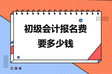 初级会计报名费要多少钱