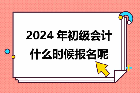 2024年初级会计什么时候报名呢