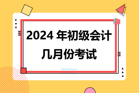 2024年初级会计几月份考试