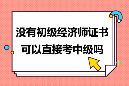 没有初级经济师证书可以直接考中级吗