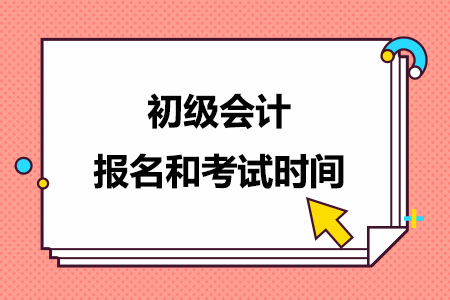 初级会计报名时间和考试时间是什么时候