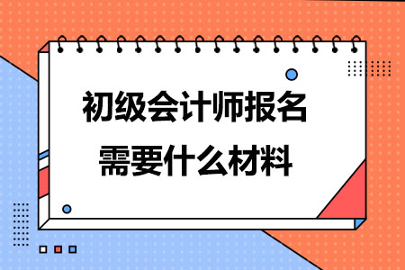 初级会计师报名需要什么材料