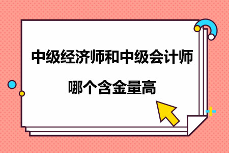 中级经济师和中级会计师哪个含金量高