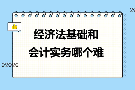 初级会计经济法基础和会计实务哪个难