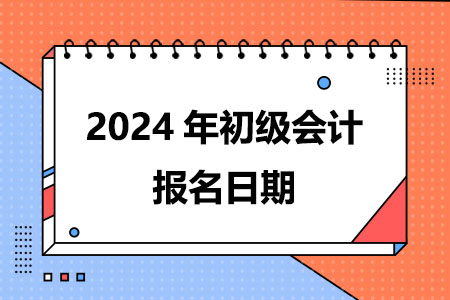 2024年初级会计报名日期是什么时候