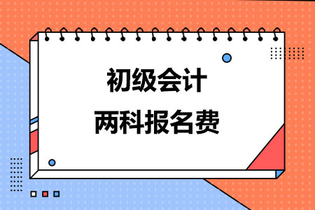 2024年初级会计两科报名费多少钱