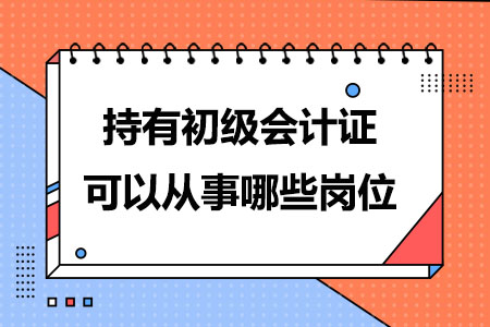 持有初级会计证可以从事哪些岗位