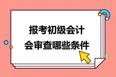 报考初级会计会审查哪些条件