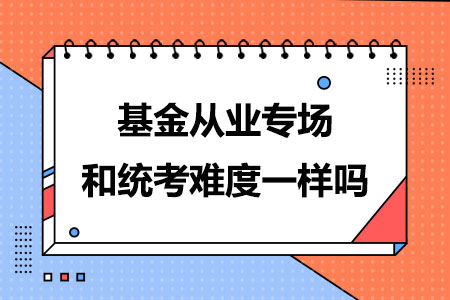 基金从业专场和统考难度一样吗