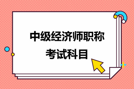 2024年中级经济师职称考试考的科目是哪几门