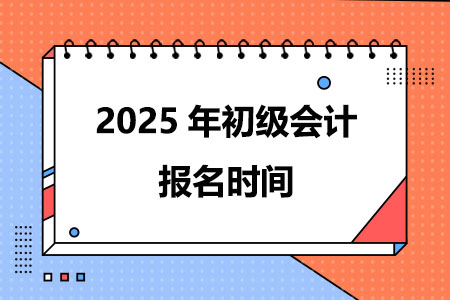 2025年初级会计报名时间在什么时候