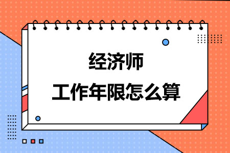 经济师工作年限怎么算？如何确定工作年限